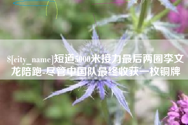 蓬莱短道5000米接力最后两圈李文龙陪跑-尽管中国队最终收获一枚铜牌