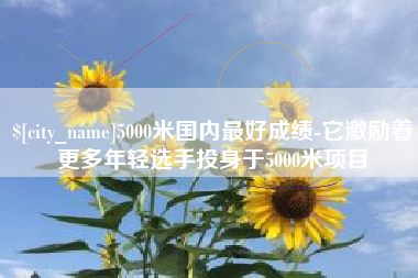 蓬莱5000米国内最好成绩-它激励着更多年轻选手投身于5000米项目