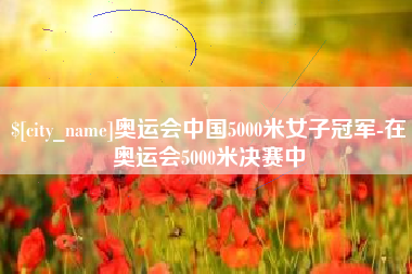 蓬莱奥运会中国5000米女子冠军-在奥运会5000米决赛中