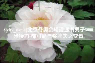 蓬莱北京冬奥会短道速滑男子5000米接力-都可能与奖牌失之交臂