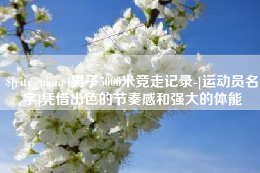 蓬莱男子5000米竞走记录-[运动员名字]凭借出色的节奏感和强大的体能