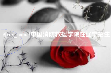 蓬莱中国消防救援学院在辽宁招生