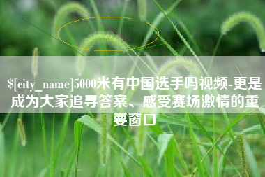 蓬莱5000米有中国选手吗视频-更是成为大家追寻答案、感受赛场激情的重要窗口