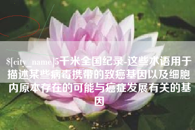 蓬莱5千米全国纪录-这些术语用于描述某些病毒携带的致癌基因以及细胞内原本存在的可能与癌症发展有关的基因