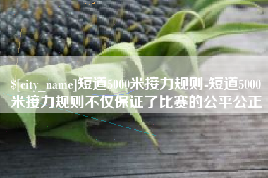 蓬莱短道5000米接力规则-短道5000米接力规则不仅保证了比赛的公平公正