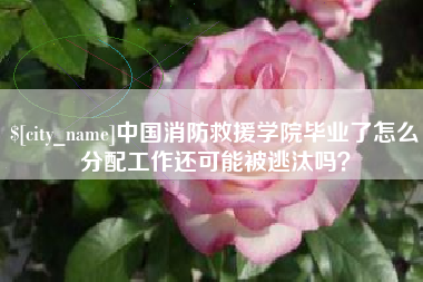 蓬莱中国消防救援学院毕业了怎么分配工作还可能被逃汰吗？