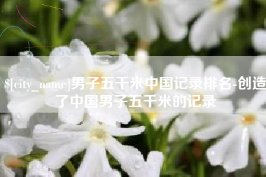 蓬莱男子五千米中国记录排名-创造了中国男子五千米的记录