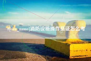 蓬莱消防设施操作员证怎么考