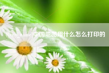 蓬莱中国地图用什么怎么打印的