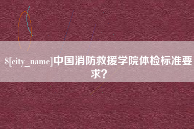 蓬莱中国消防救援学院体检标准要求？