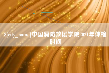 蓬莱中国消防救援学院2021年体检时间