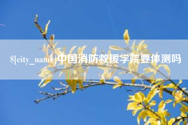 蓬莱中国消防救援学院要体测吗