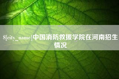 蓬莱中国消防救援学院在河南招生情况