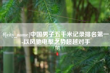 蓬莱中国男子五千米记录排名第一-以风驰电掣之势超越对手