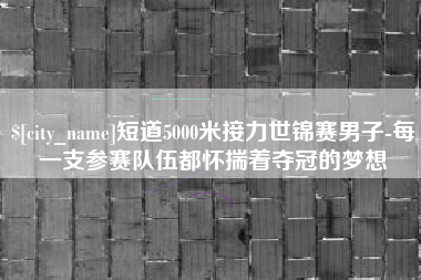 蓬莱短道5000米接力世锦赛男子-每一支参赛队伍都怀揣着夺冠的梦想