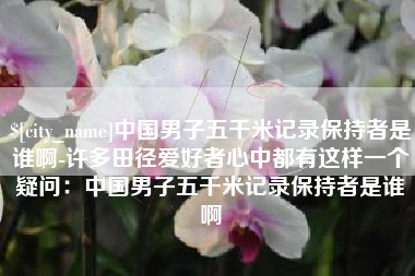 蓬莱中国男子五千米记录保持者是谁啊-许多田径爱好者心中都有这样一个疑问：中国男子五千米记录保持者是谁啊