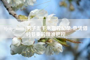 蓬莱男子五千米世界纪录-他凭借对节奏的精准把控