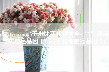 蓬莱5千米比赛视频大全-“V”通常与病毒癌基因（V-onc）和细胞癌基因（C-onc）相关