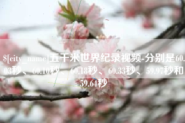 蓬莱五千米世界纪录视频-分别是60.03秒、60.10秒、60.18秒、60.33秒、59.97秒和59.64秒
