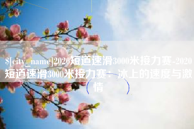 蓬莱2020短道速滑3000米接力赛-2020短道速滑3000米接力赛：冰上的速度与激情