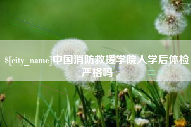 蓬莱中国消防救援学院入学后体检严格吗