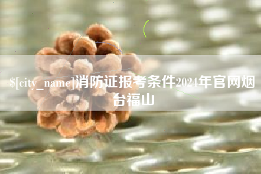 蓬莱消防证报考条件2024年官网烟台福山