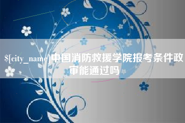 蓬莱中国消防救援学院报考条件政审能通过吗